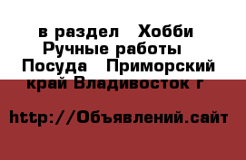  в раздел : Хобби. Ручные работы » Посуда . Приморский край,Владивосток г.